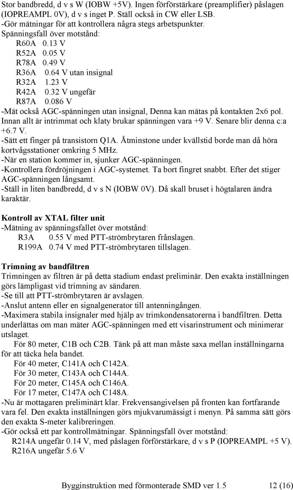 086 V -Mät också AGC-spänningen utan insignal, Denna kan mätas på kontakten 2x6 pol. Innan allt är intrimmat och klaty brukar spänningen vara +9 V. Senare blir denna c:a +6.7 V.