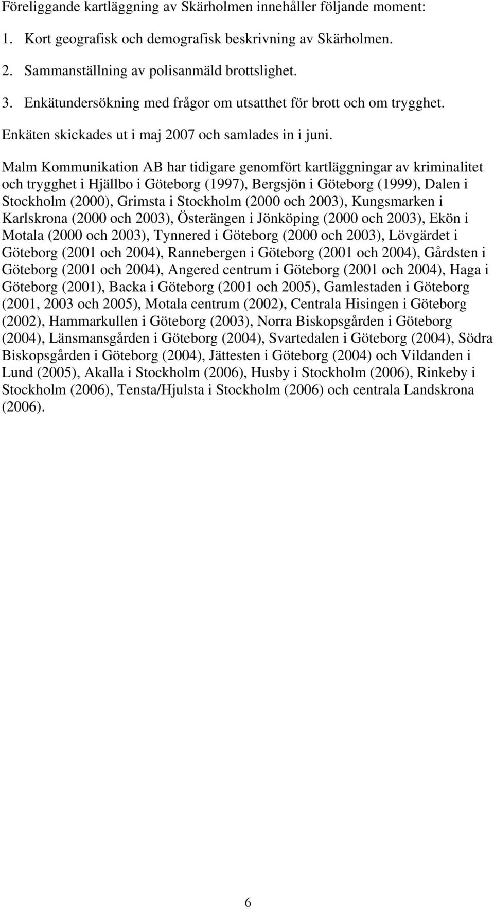 Malm Kommunikation AB har tidigare genomfört kartläggningar av kriminalitet och trygghet i Hjällbo i Göteborg (1997), Bergsjön i Göteborg (1999), Dalen i Stockholm (2000), Grimsta i Stockholm (2000