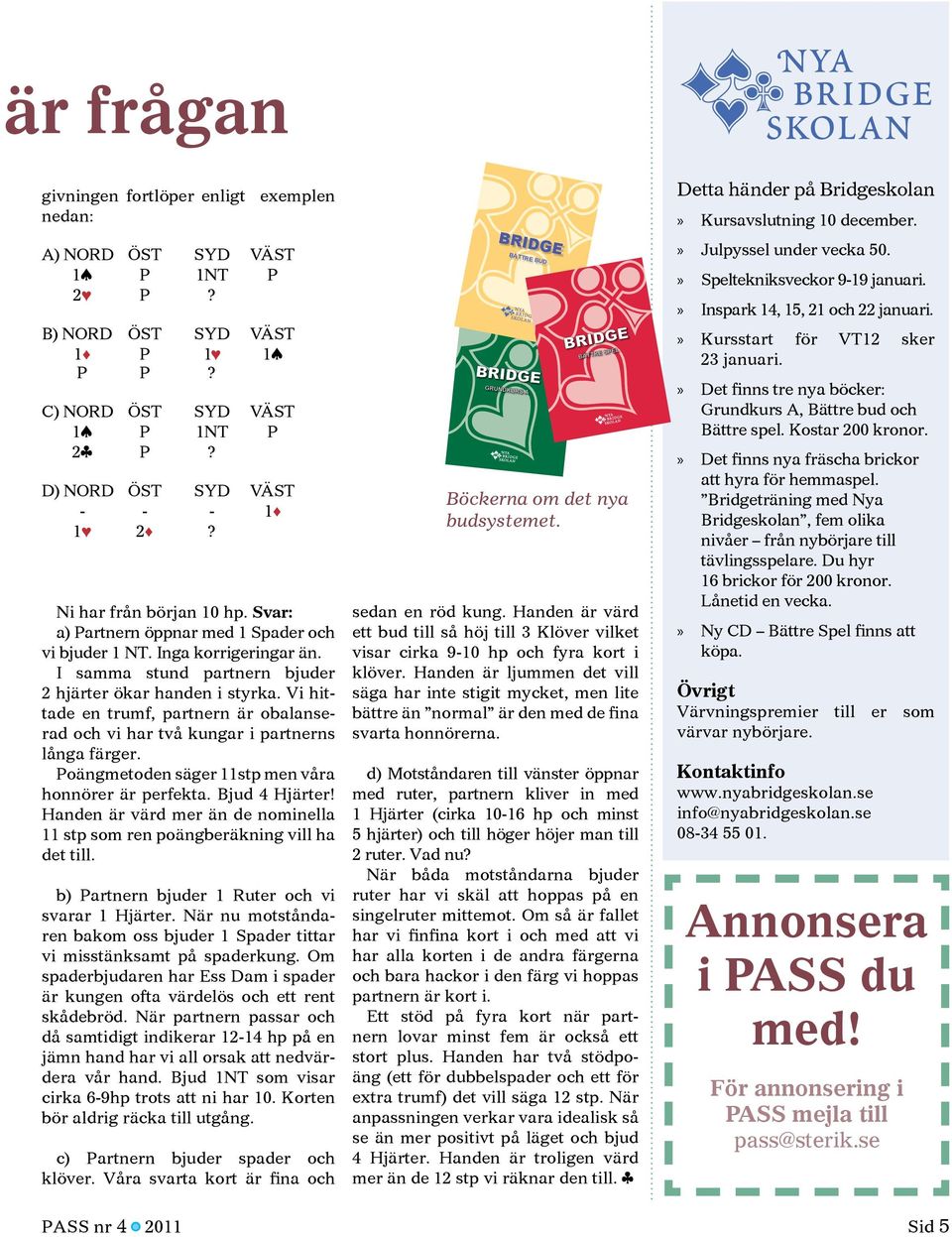 Vi hittade en trumf, partnern är obalanserad och vi har två kungar i partnerns långa färger. Poängmetoden säger 11stp men våra honnörer är perfekta. Bjud 4 Hjärter!