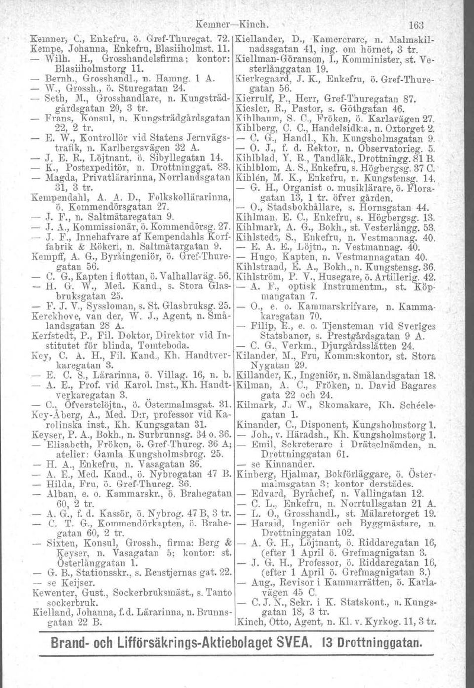 , Grossh., ö. Sturegatan 24. gatan 56. - Seth, M., Grosshandlare, n. Kungstråd- Kierrulf, P., Herr, Gref-Thuregatan 87. gårdsgatan 20, 3 tro Kiesler, R., Pastor, s. Göthgatan 46. Frans, Konsul, n.