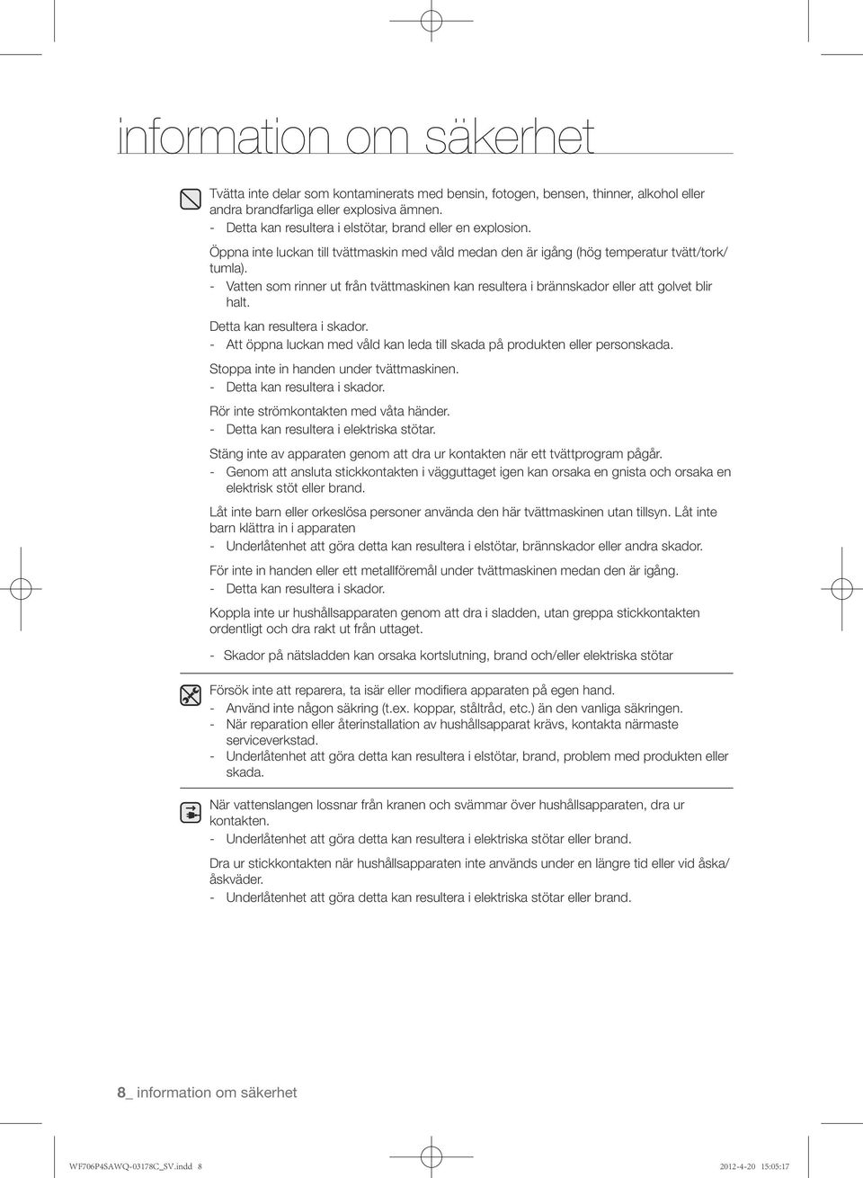 Vatten som rinner ut från tvättmaskinen kan resultera i brännskador eller att golvet blir halt. Detta kan resultera i skador.