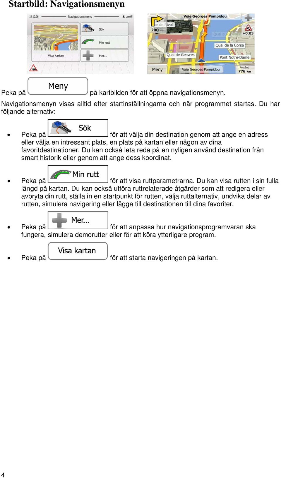 Du kan också leta reda på en nyligen använd destination från smart historik eller genom att ange dess koordinat. Peka på för att visa ruttparametrarna. Du kan visa rutten i sin fulla längd på kartan.