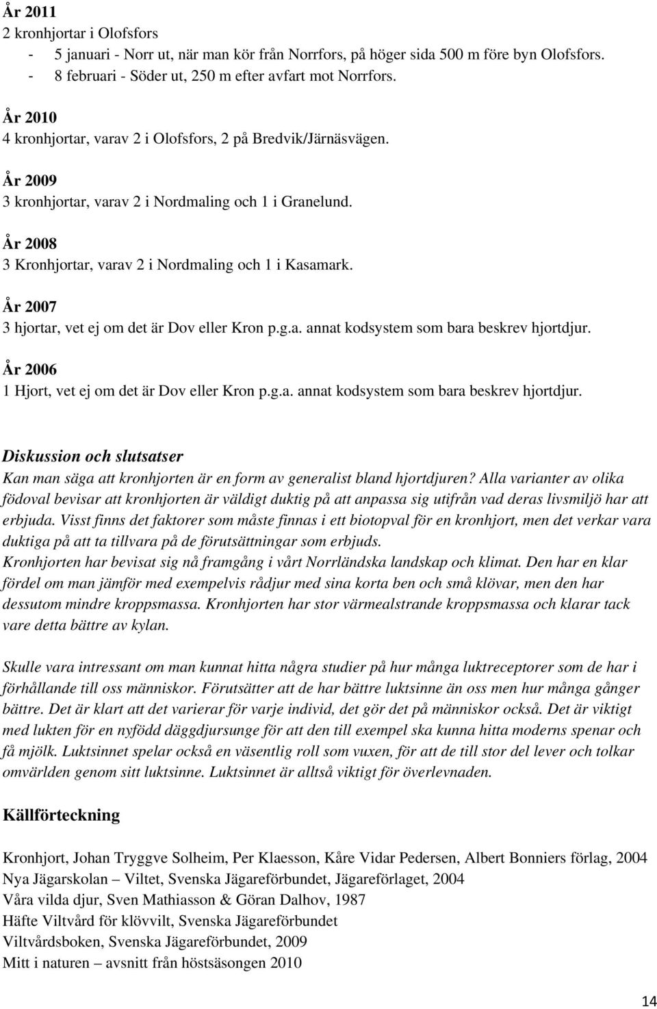 År 2007 3 hjortar, vet ej om det är Dov eller Kron p.g.a. annat kodsystem som bara beskrev hjortdjur. År 2006 1 Hjort, vet ej om det är Dov eller Kron p.g.a. annat kodsystem som bara beskrev hjortdjur. Diskussion och slutsatser Kan man säga att kronhjorten är en form av generalist bland hjortdjuren?