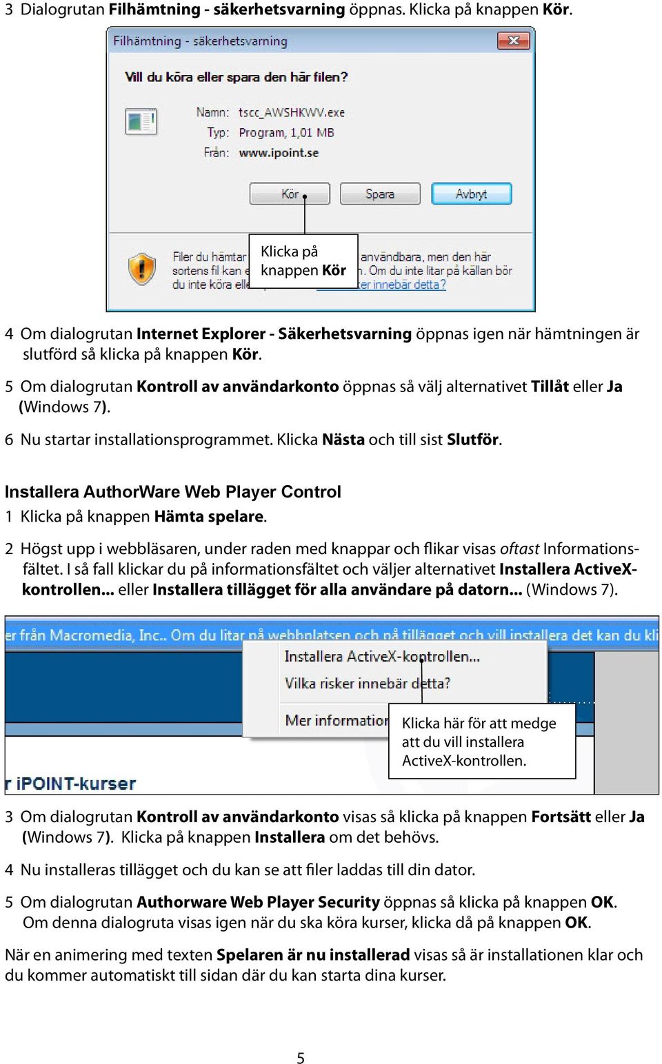 5 Om dialogrutan Kontroll av användarkonto öppnas så välj alternativet Tillåt eller Ja (Windows 7). 6 Nu startar installationsprogrammet. Klicka Nästa och till sist Slutför.