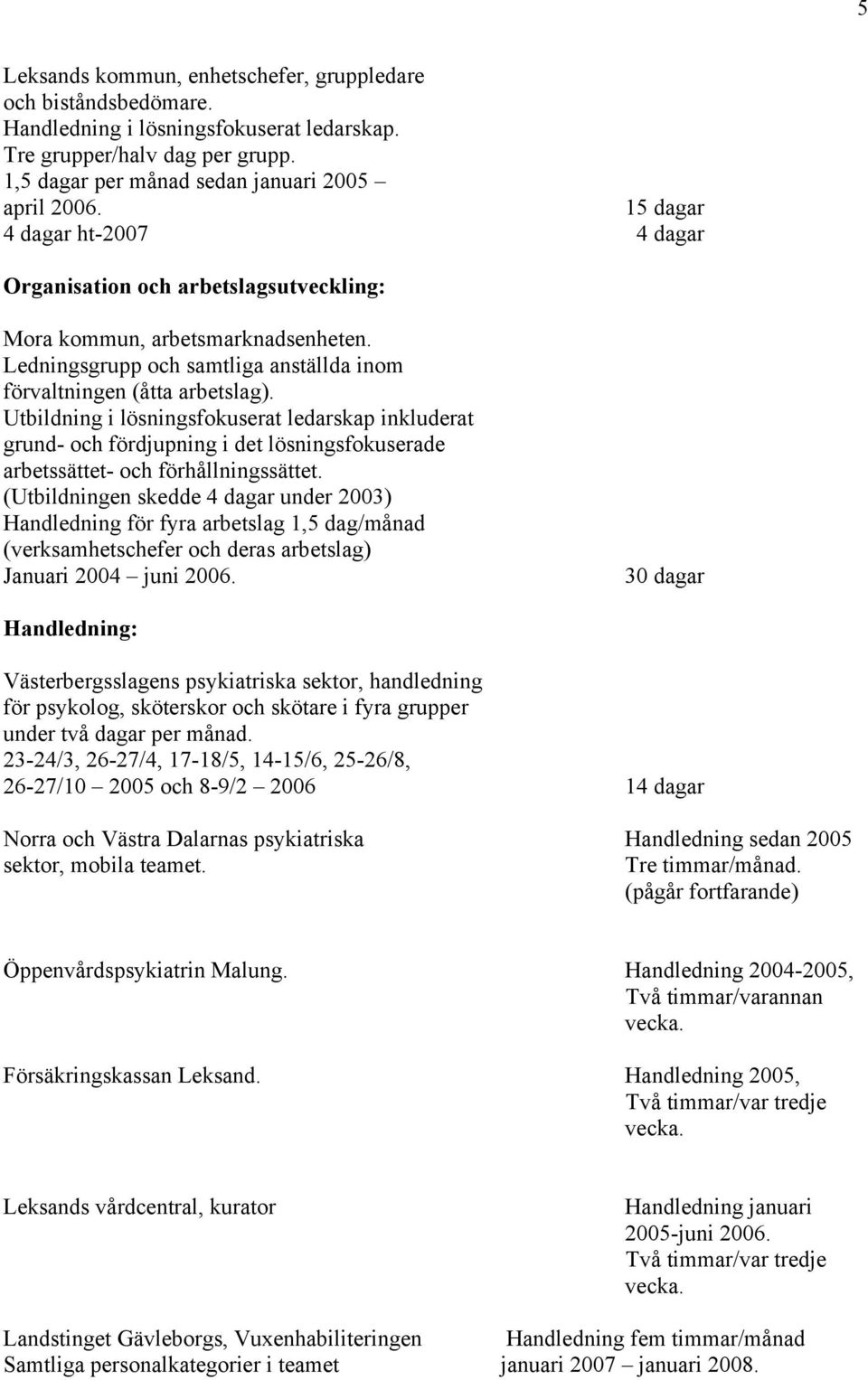 (Utbildningen skedde under 2003) Handledning för fyra arbetslag 1,5 dag/månad (verksamhetschefer och deras arbetslag) Januari 2004 juni 2006.