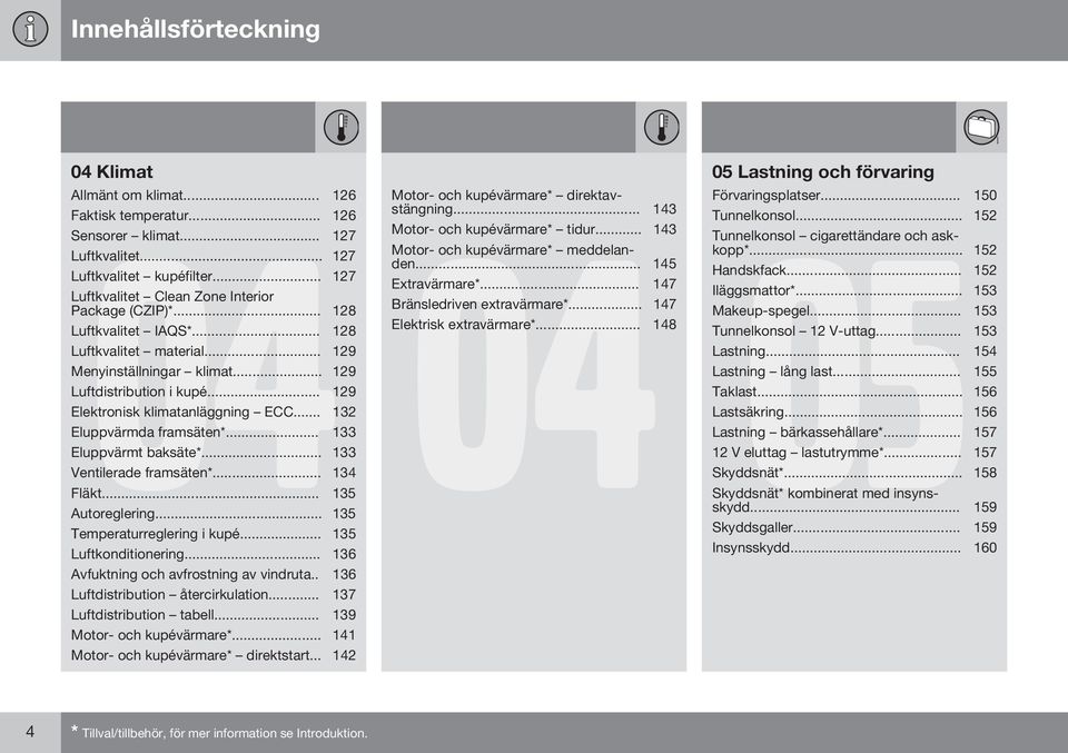 .. 129 Elektronisk klimatanläggning ECC... 132 Eluppvärmda framsäten*... 133 Eluppvärmt baksäte*... 133 Ventilerade framsäten*... 134 Fläkt... 135 Autoreglering... 135 Temperaturreglering i kupé.