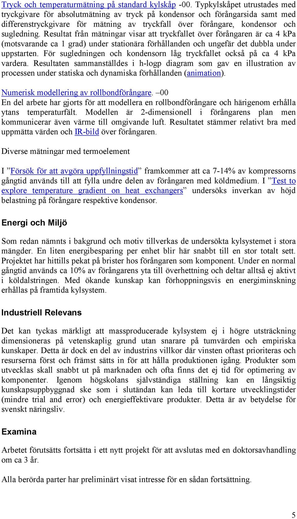 Resultat från mätningar visar att tryckfallet över förångaren är ca 4 kpa (motsvarande ca 1 grad) under stationära förhållanden och ungefär det dubbla under uppstarten.