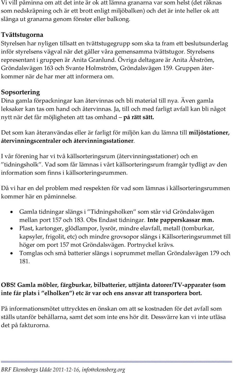 Styrelsens representant i gruppen är Anita Granlund. Övriga deltagare är Anita Åhström, Gröndalsvägen 163 och Svante Holmström, Gröndalsvägen 159. Gruppen återkommer när de har mer att informera om.