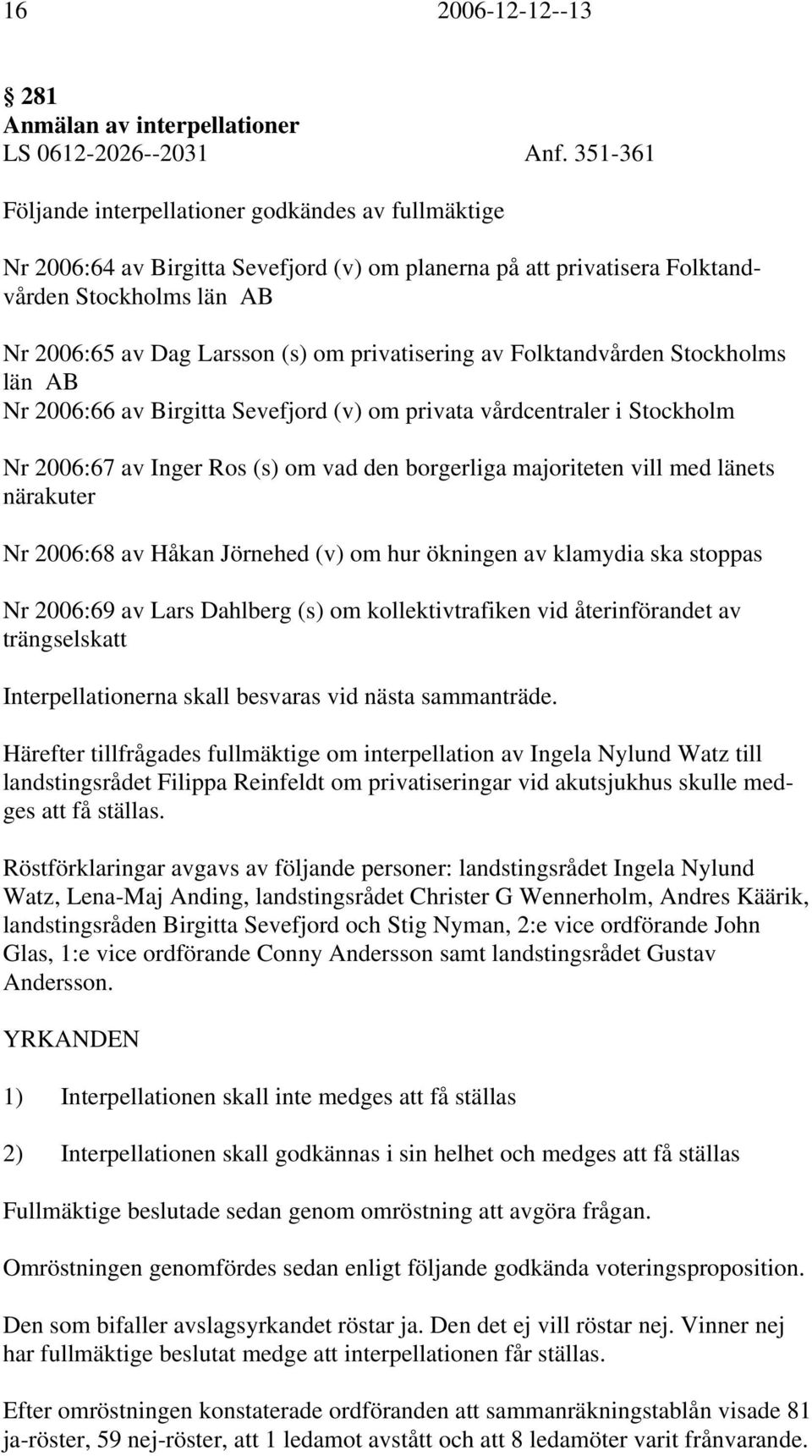 privatisering av Folktandvården Stockholms län AB Nr 2006:66 av Birgitta Sevefjord (v) om privata vårdcentraler i Stockholm Nr 2006:67 av Inger Ros (s) om vad den borgerliga majoriteten vill med