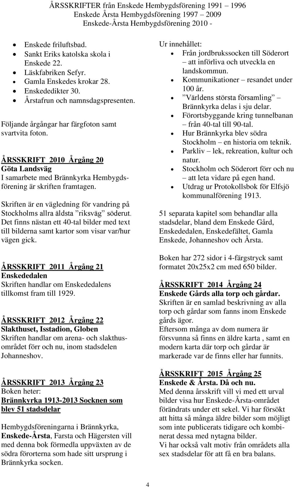 Skriften är en vägledning för vandring på Stockholms allra äldsta riksväg söderut. Det finns nästan ett 40-tal bilder med text till bilderna samt kartor som visar var/hur vägen gick.