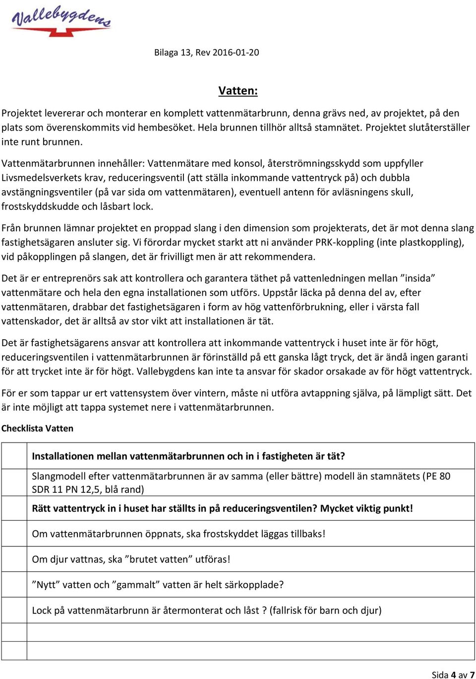 Vattenmätarbrunnen innehåller: Vattenmätare med konsol, återströmningsskydd som uppfyller Livsmedelsverkets krav, reduceringsventil (att ställa inkommande vattentryck på) och dubbla