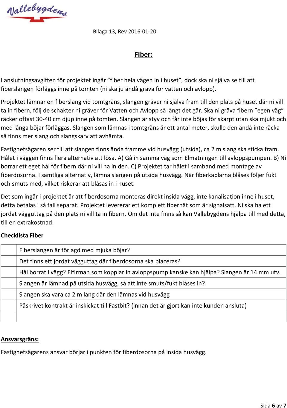 Ska ni gräva fibern egen väg räcker oftast 30-40 cm djup inne på tomten. Slangen är styv och får inte böjas för skarpt utan ska mjukt och med långa böjar förläggas.