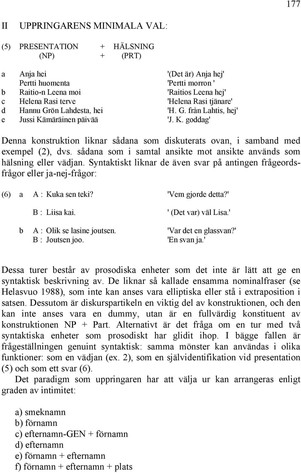 sådana som i samtal ansikte mot ansikte används som hälsning eller vädjan. Syntaktiskt liknar de även svar på antingen frågeordsfrågor eller ja-nej-frågor: (6) a A : Kuka sen teki? 'Vem gjorde detta?