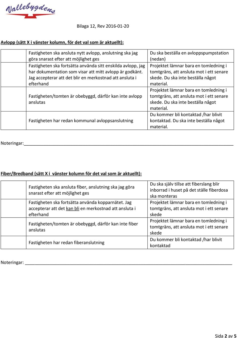 Jag accepterar att det blir en merkostnad att ansluta i Fastigheten/tomten är obebyggd, därför kan inte avlopp Fastigheten har redan kommunal avloppsanslutning Du ska beställa en avloppspumpstation