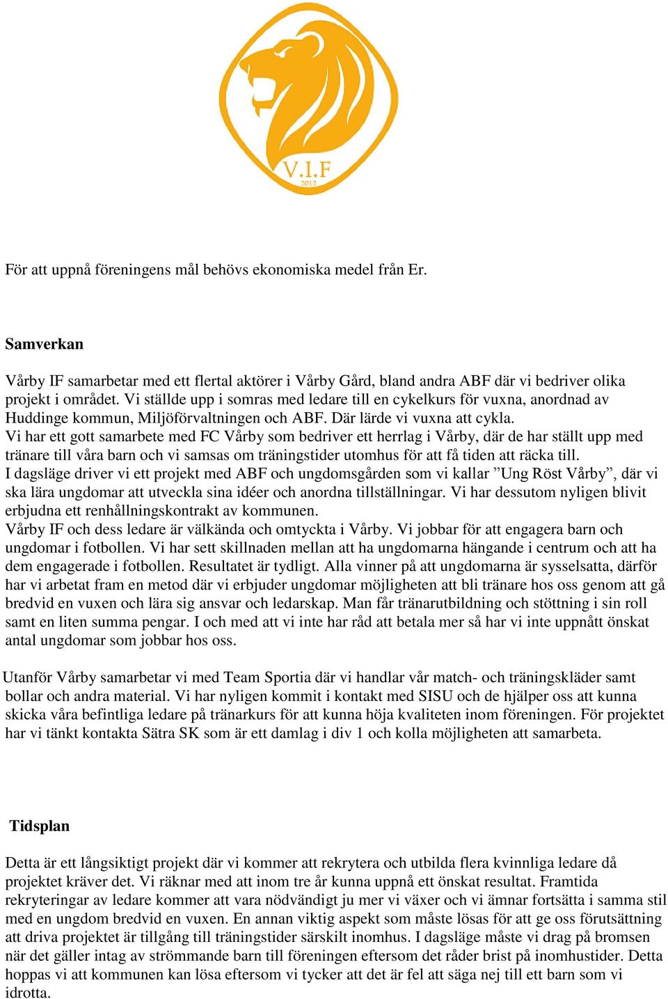 Vi har ett gott samarbete med FC Vårby som bedriver ett herrlag i Vårby, där de har ställt upp med tränare till våra barn och vi samsas om träningstider utomhus för att få tiden att räcka till.
