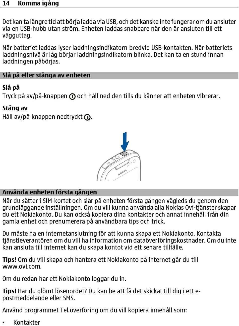 Slå på eller stänga av enheten Slå på Tryck på av/på-knappen Stäng av Håll av/på-knappen nedtryckt. och håll ned den tills du känner att enheten vibrerar.