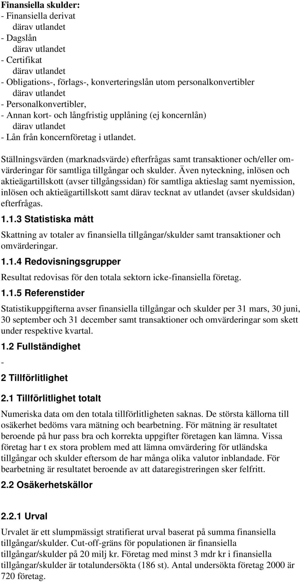 Även nyteckning, inlösen och aktieägartillskott (avser tillgångssidan) för samtliga aktieslag samt nyemission, inlösen och aktieägartillskott samt därav tecknat av utlandet (avser skuldsidan)