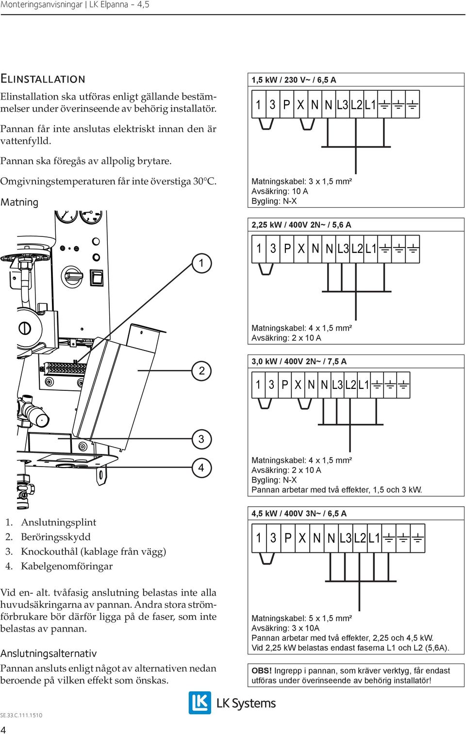 Matning Matningskabel: x, mm² Avsäkring: A Bygling: N-X, kw / V N~ /,6 A P X N N L L L Matningskabel: x, mm² Avsäkring: x A, kw / V N~ / 7, A P X N N L L L Matningskabel: x, mm² Avsäkring: x A