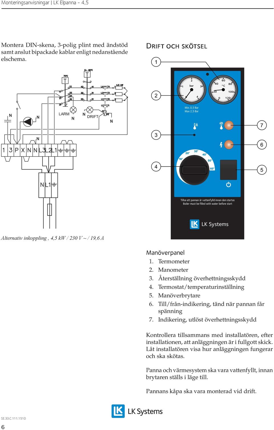 Manometer. Återställning överhettningsskydd. Termostat/temperaturinställning. Manöverbrytare 6. Till/från-indikering, tänd när pannan får spänning 7.