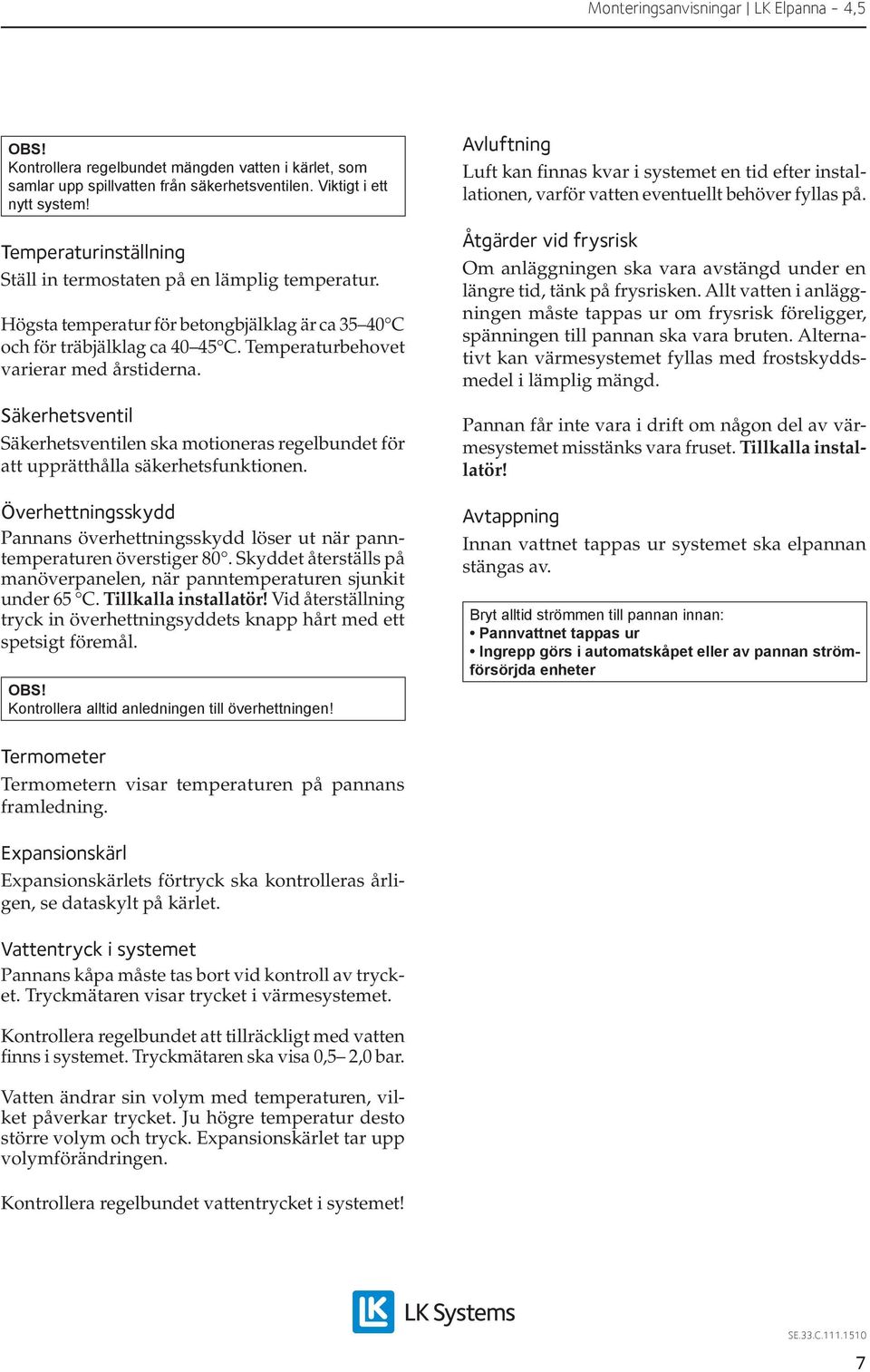 Säkerhetsventil Säkerhetsventilen ska motioneras regelbundet för att upprätthålla säkerhetsfunktionen. Överhettningsskydd Pannans överhettningsskydd löser ut när panntemperaturen överstiger 8.