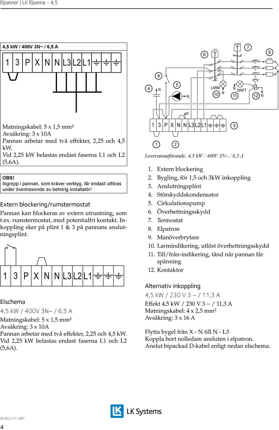 Extern blockering/rumstermostat Pannan kan blockeras av extern utrustning, som t.ex. rumstermostat, med potentialfri kontakt. Inkoppling sker på plint & på pannans anslutningsplint.