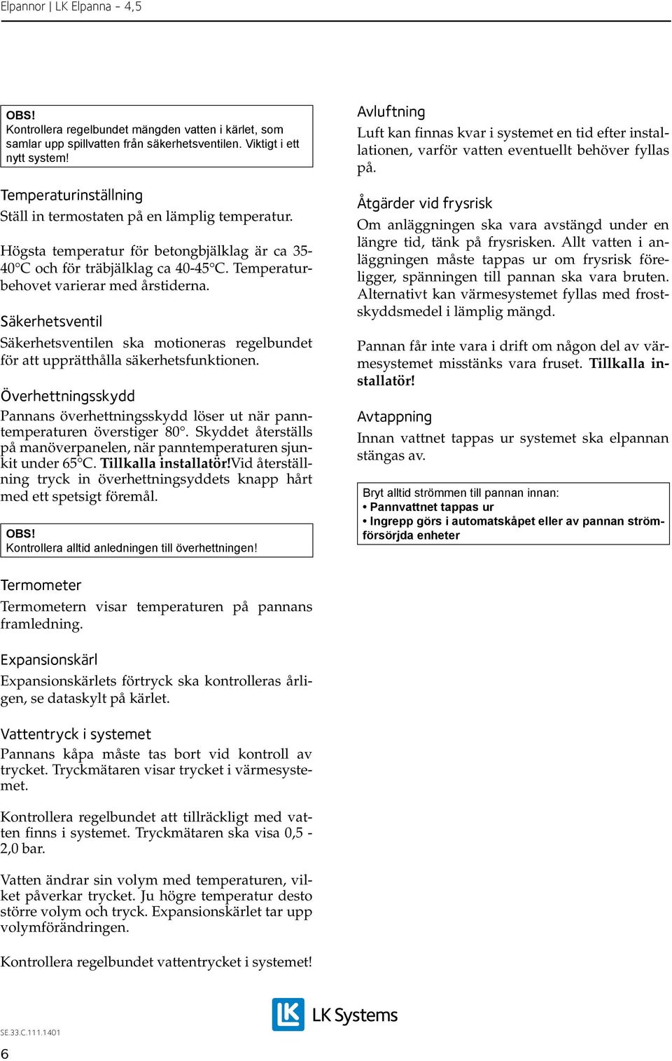 Säkerhetsventil Säkerhetsventilen ska motioneras regelbundet för att upprätthålla säkerhetsfunktionen. Överhettningsskydd Pannans överhettningsskydd löser ut när panntemperaturen överstiger 80.