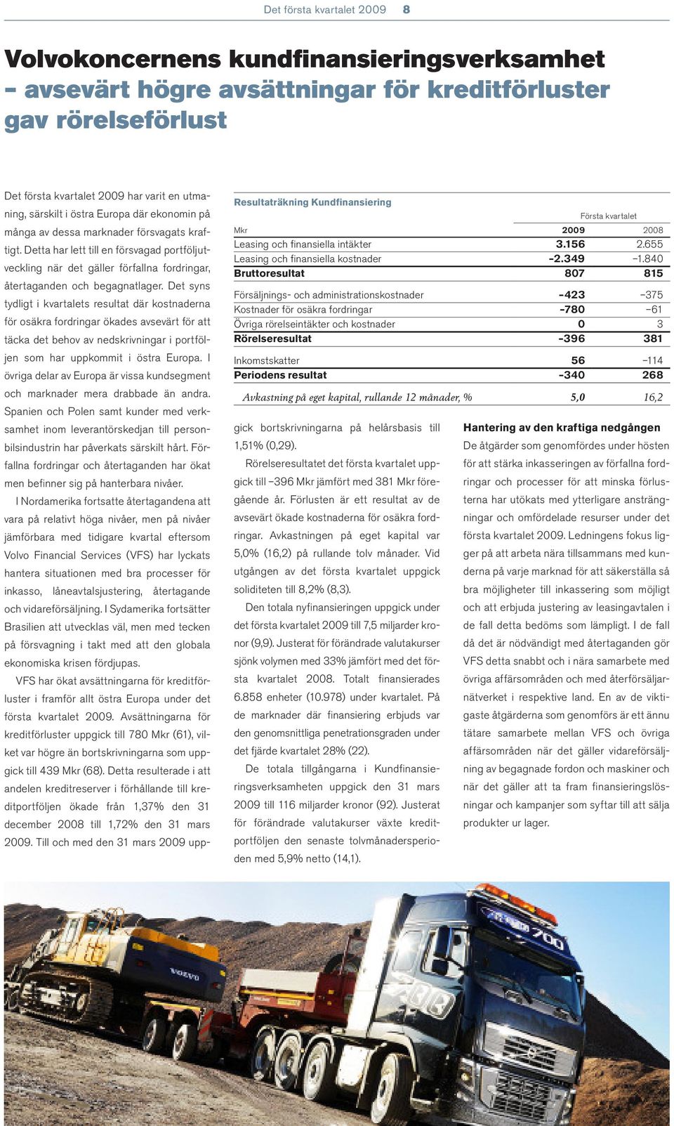 840 Bruttoresultat 807 815 Försäljnings- och administrationskostnader 423 375 Kostnader för osäkra fordringar 780 61 Övriga rörelseintäkter och kostnader 0 3 Rörelseresultat 396 381 Inkomstskatter 56