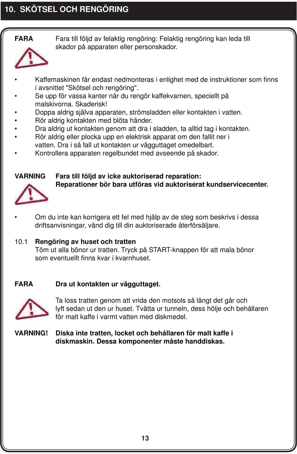 Skaderisk! Doppa aldrig själva apparaten, strömsladden eller kontakten i vatten. Rör aldrig kontakten med blöta händer. Dra aldrig ut kontakten genom att dra i sladden, ta alltid tag i kontakten.