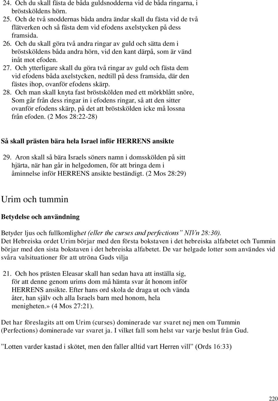 Och du skall göra två andra ringar av guld och sätta dem i bröstsköldens båda andra hörn, vid den kant därpå, som är vänd inåt mot efoden. 27.