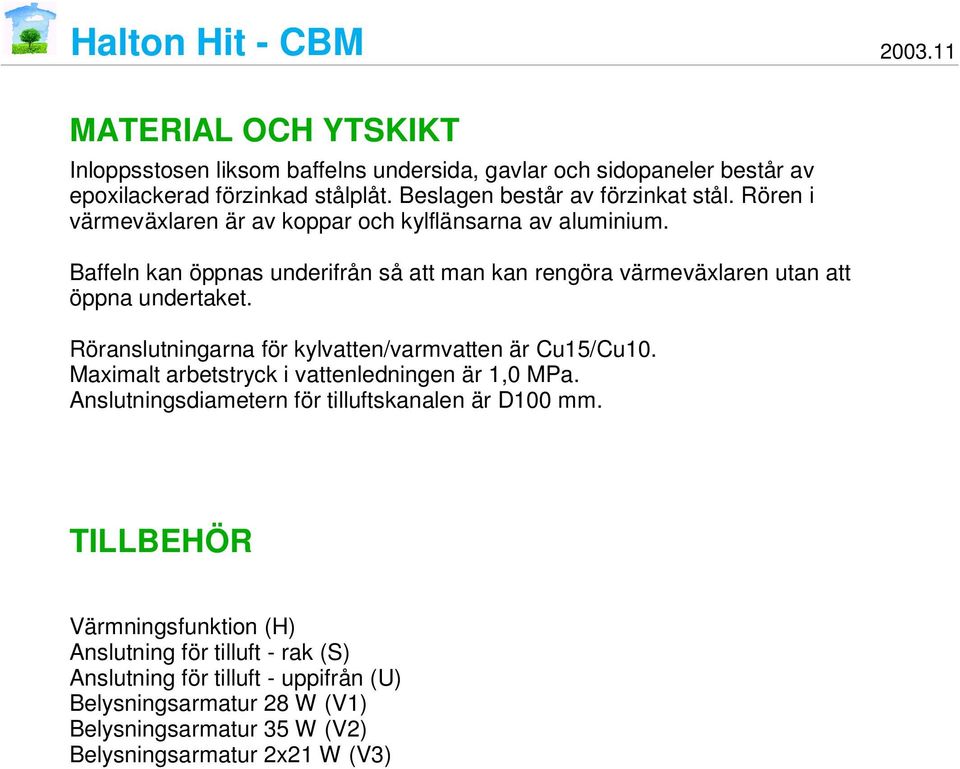 Röranslutningarna för kylvatten/varmvatten är Cu15/Cu10. Maximalt arbetstryck i vattenledningen är 1,0 MPa. Anslutningsdiametern för tilluftskanalen är D100 mm.