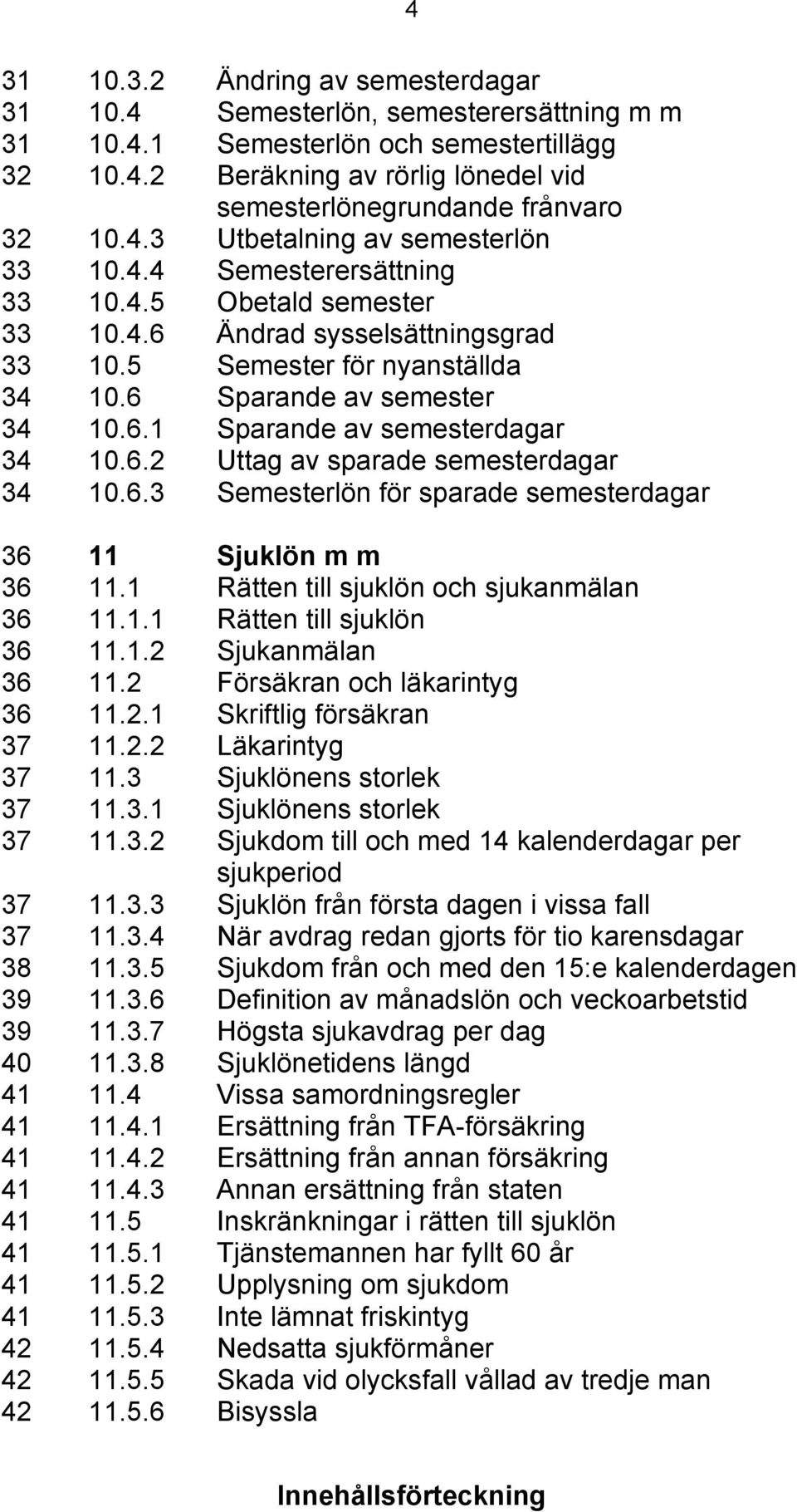 6.2 Uttag av sparade semesterdagar 34 10.6.3 Semesterlön för sparade semesterdagar 36 11 Sjuklön m m 36 11.1 Rätten till sjuklön och sjukanmälan 36 11.1.1 Rätten till sjuklön 36 11.1.2 Sjukanmälan 36 11.