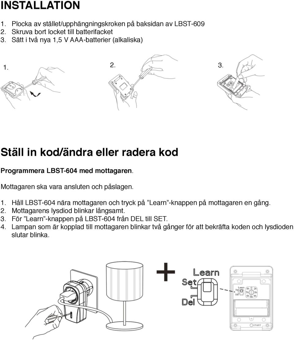 Mottagaren ska vara ansluten och påslagen. 1. Håll LBST-604 nära mottagaren och tryck på Learn -knappen på mottagaren en gång. 2.