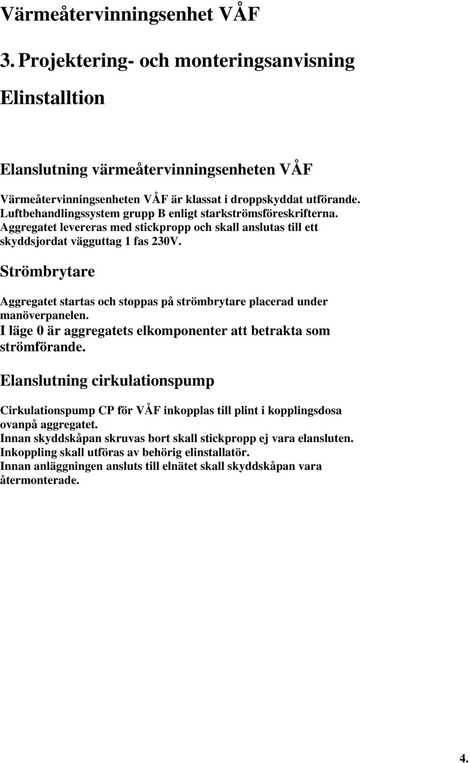 Strömbrytare Aggregatet startas och stoppas på strömbrytare placerad under manöverpanelen. I läge 0 är aggregatets elkomponenter att betrakta som strömförande.