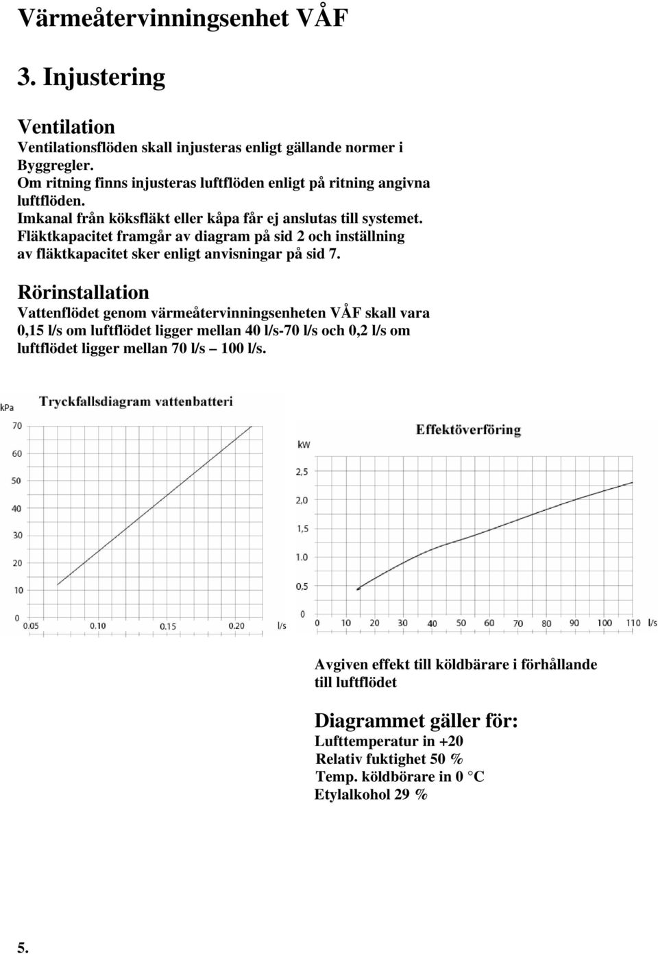 Rörinstallation Vattenflödet genom värmeåtervinningsenheten VÅF skall vara 0,5 l/s om luftflödet ligger mellan 40 l/s-70 l/s och 0,2 l/s om luftflödet ligger mellan 70 l/s 00