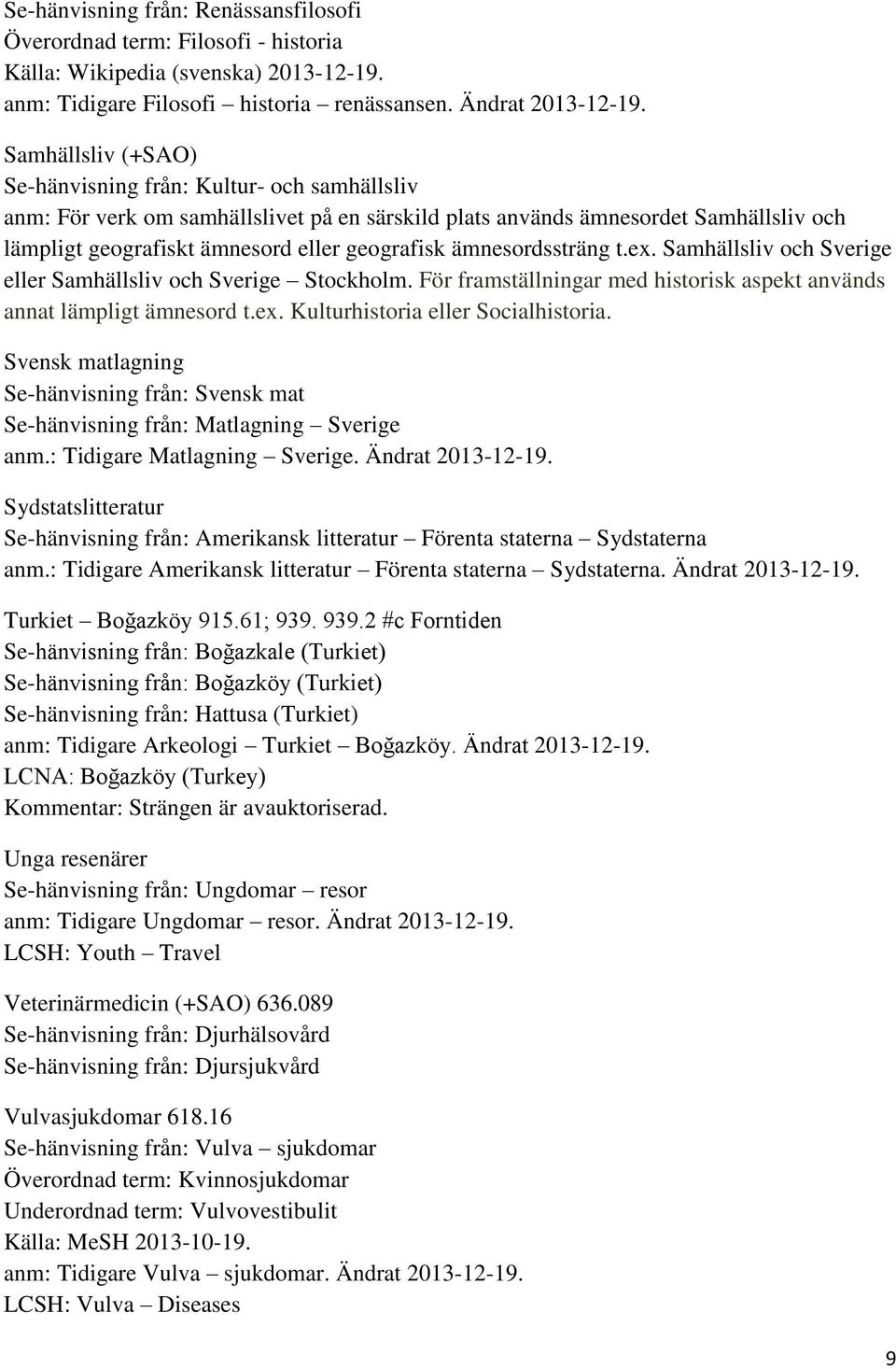 ämnesordssträng t.ex. Samhällsliv och Sverige eller Samhällsliv och Sverige Stockholm. För framställningar med historisk aspekt används annat lämpligt ämnesord t.ex. Kulturhistoria eller Socialhistoria.