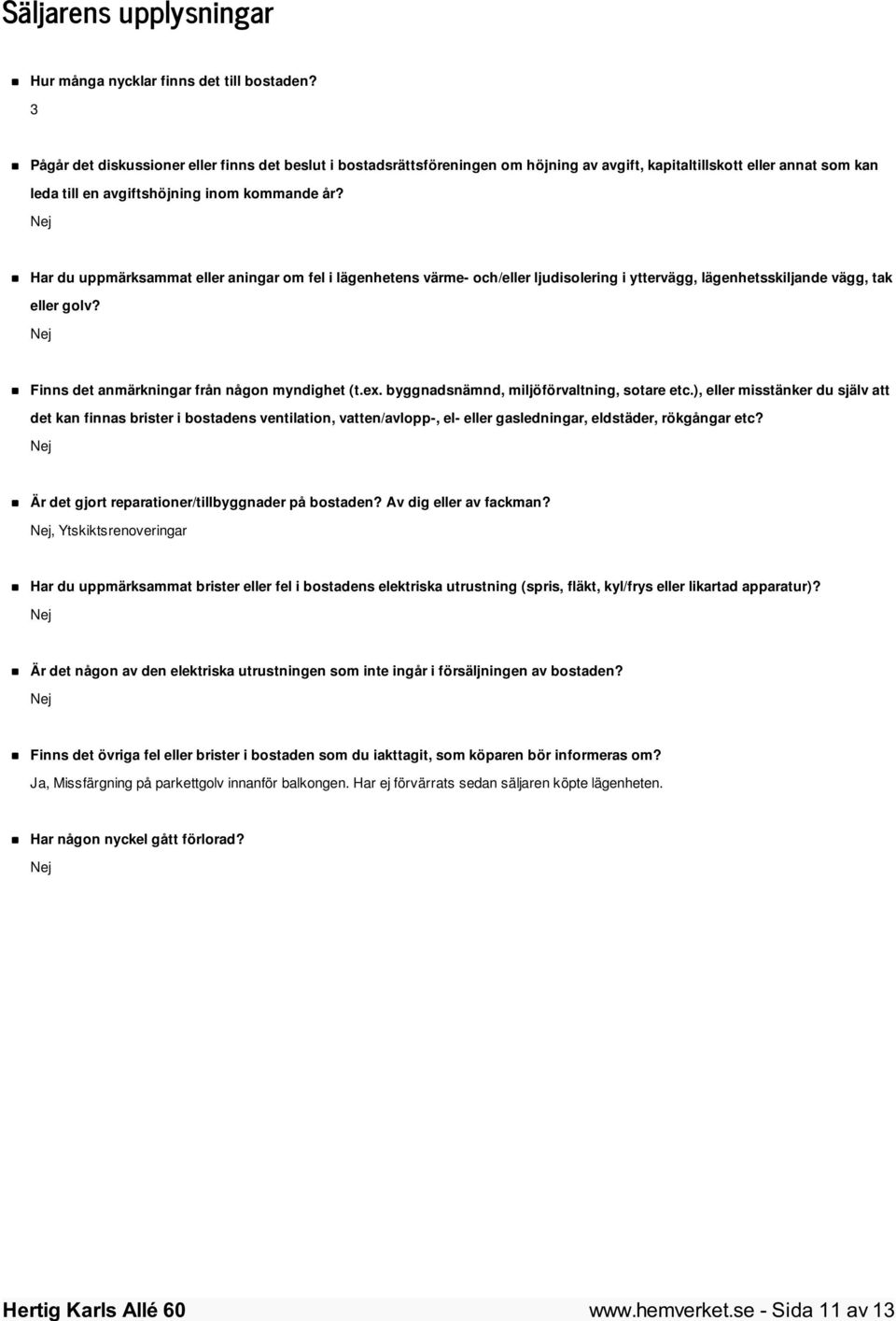 Nej Har du uppmärksammat eller aningar om fel i lägenhetens värme- och/eller ljudisolering i yttervägg, lägenhetsskiljande vägg, tak eller golv? Nej Finns det anmärkningar från någon myndighet (t.ex.