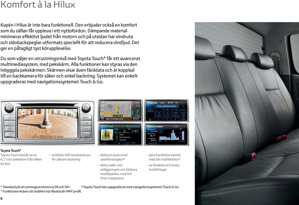 Du som väljer en utrustningsnivå med Toyota Touch* får ett avancerat multimediasystem, med pekskärm. Alla funktioner kan styras via den inbyggda pekskärmen.