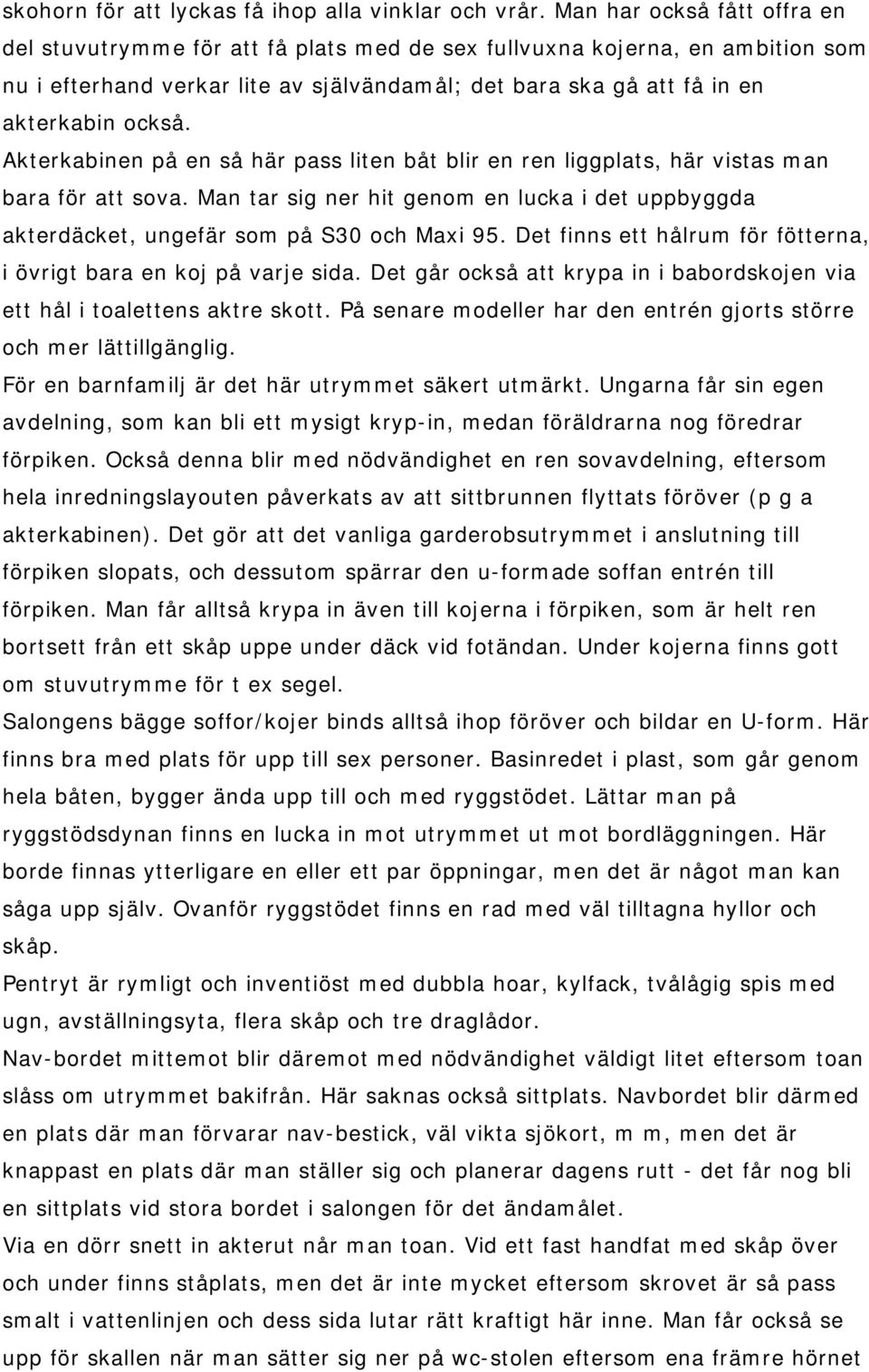 Akterkabinen på en så här pass liten båt blir en ren liggplats, här vistas man bara för att sova. Man tar sig ner hit genom en lucka i det uppbyggda akterdäcket, ungefär som på S30 och Maxi 95.