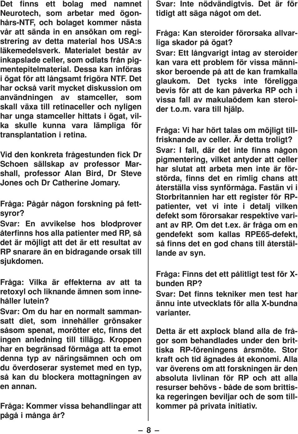 Det har också varit mycket diskussion om användningen av stamceller, som skall växa till retinaceller och nyligen har unga stamceller hittats i ögat, vilka skulle kunna vara lämpliga för
