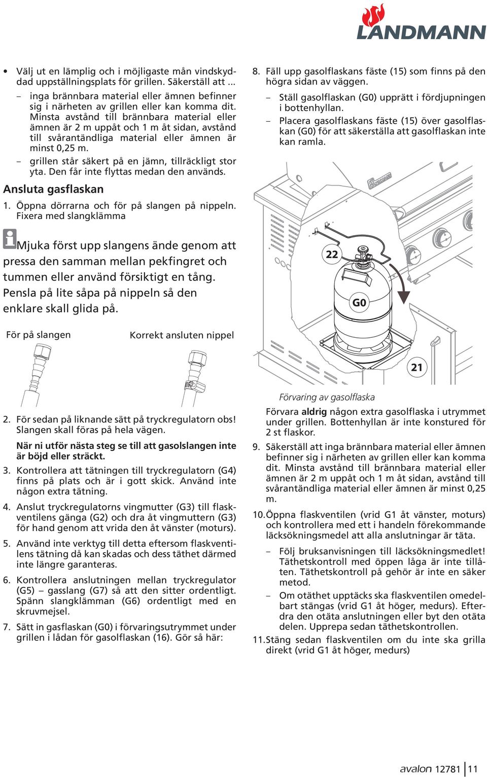 grillen står säkert på en jämn, tillräckligt stor yta. Den får inte flyttas medan den används. Ansluta gasflaskan 1. Öppna dörrarna och för på slangen på nippeln. Fixera med slangklämma 8.
