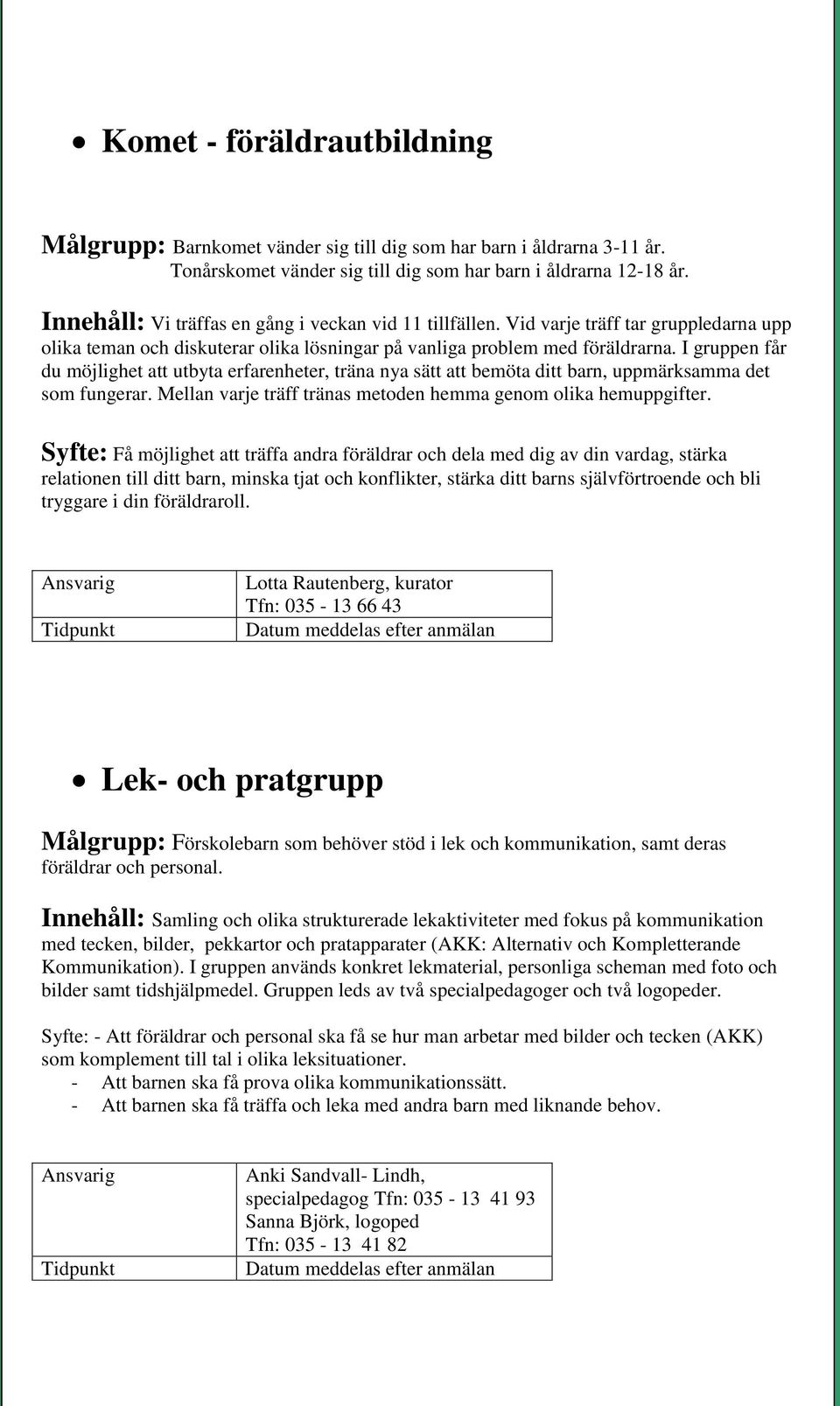 I gruppen får du möjlighet att utbyta erfarenheter, träna nya sätt att bemöta ditt barn, uppmärksamma det som fungerar. Mellan varje träff tränas metoden hemma genom olika hemuppgifter.