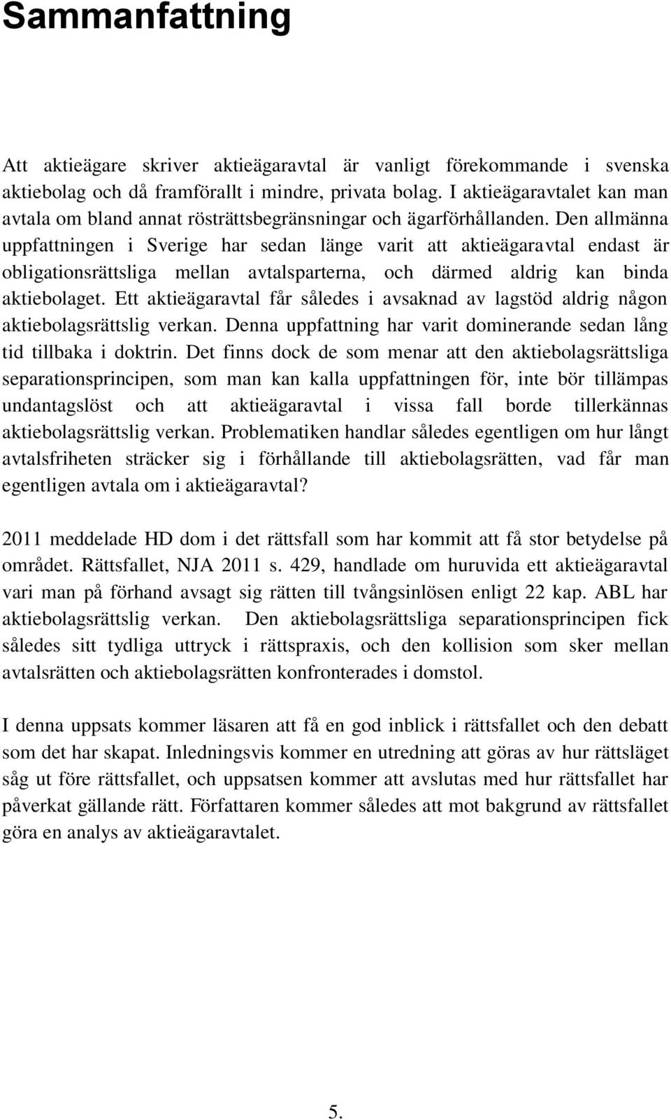 Den allmänna uppfattningen i Sverige har sedan länge varit att aktieägaravtal endast är obligationsrättsliga mellan avtalsparterna, och därmed aldrig kan binda aktiebolaget.