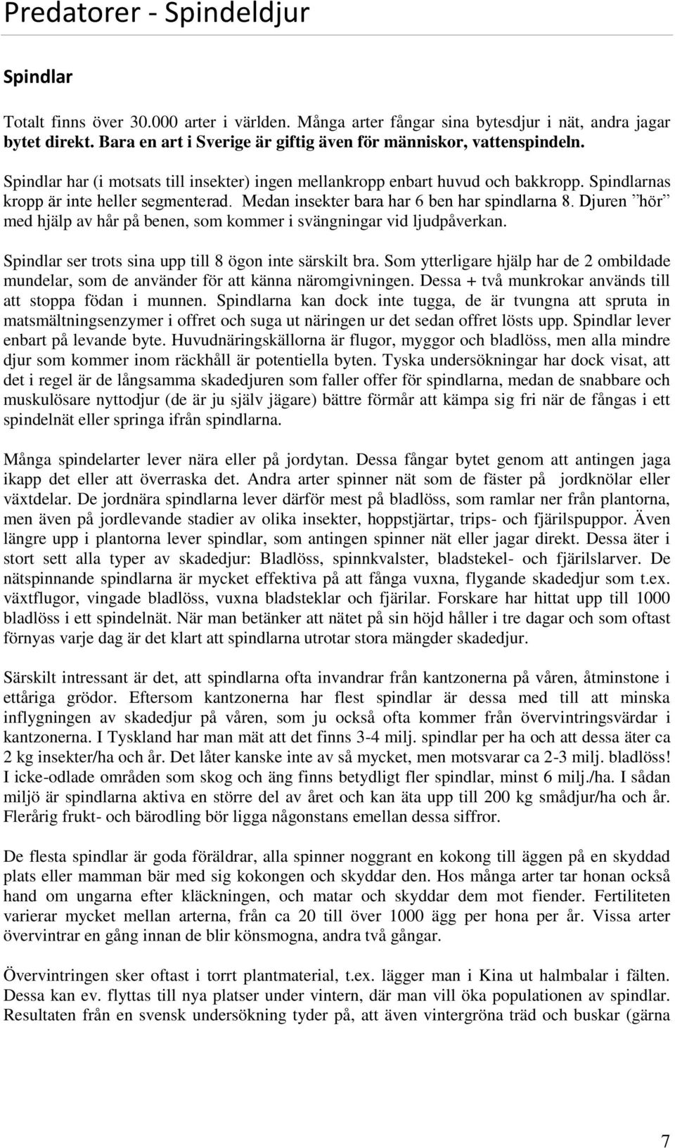 Medan insekter bara har 6 ben har spindlarna 8. Djuren hör med hjälp av hår på benen, som kommer i svängningar vid ljudpåverkan. Spindlar ser trots sina upp till 8 ögon inte särskilt bra.