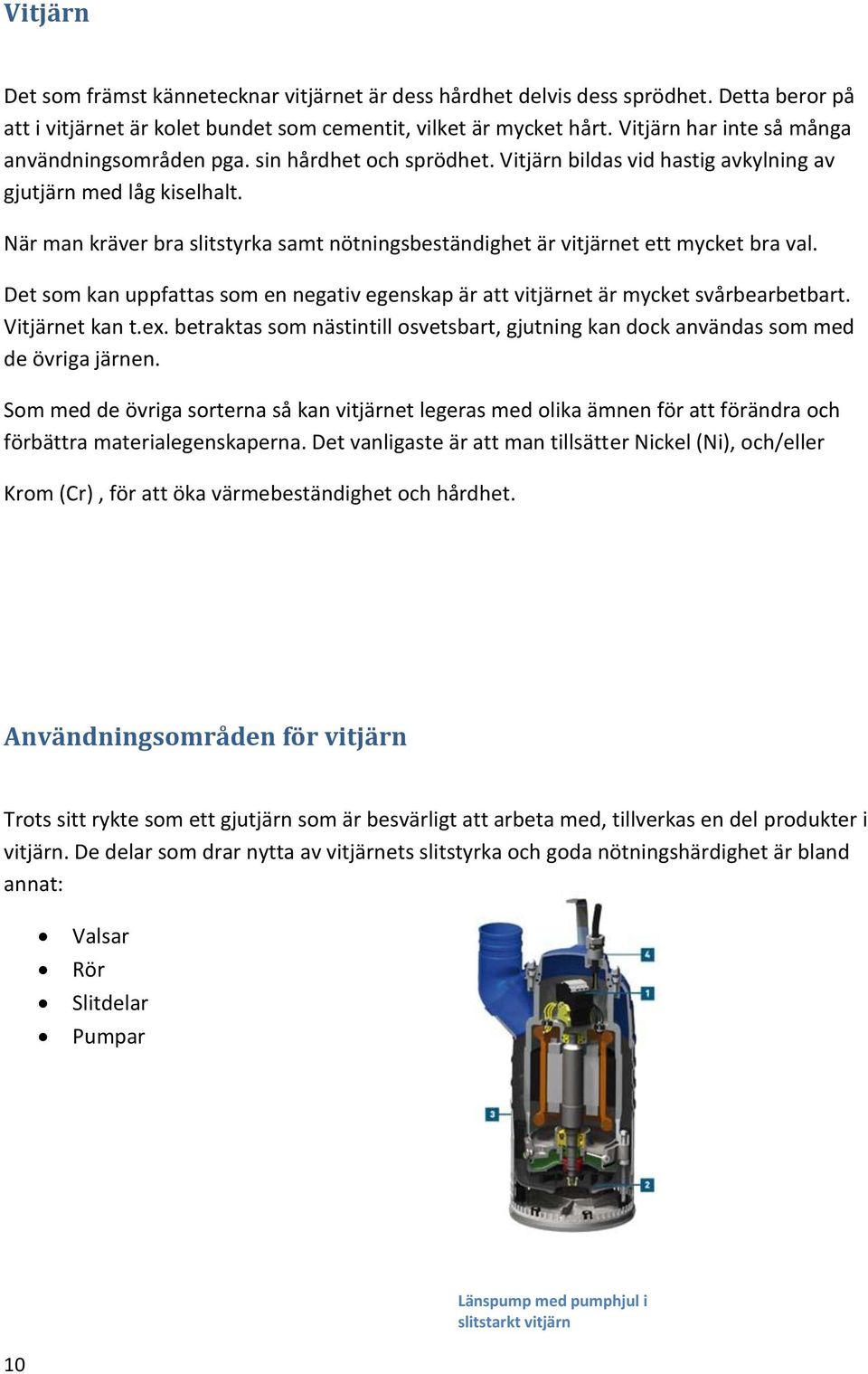 När man kräver bra slitstyrka samt nötningsbeständighet är vitjärnet ett mycket bra val. Det som kan uppfattas som en negativ egenskap är att vitjärnet är mycket svårbearbetbart. Vitjärnet kan t.ex.