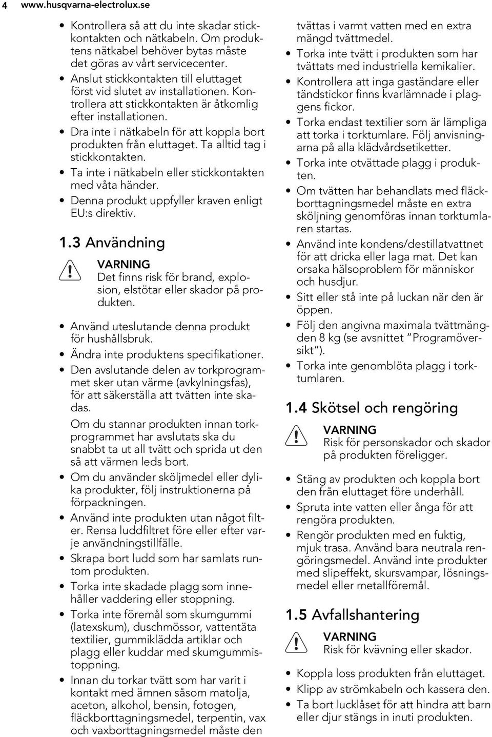 Dra inte i nätkabeln för att koppla bort produkten från eluttaget. Ta alltid tag i stickkontakten. Ta inte i nätkabeln eller stickkontakten med våta händer.