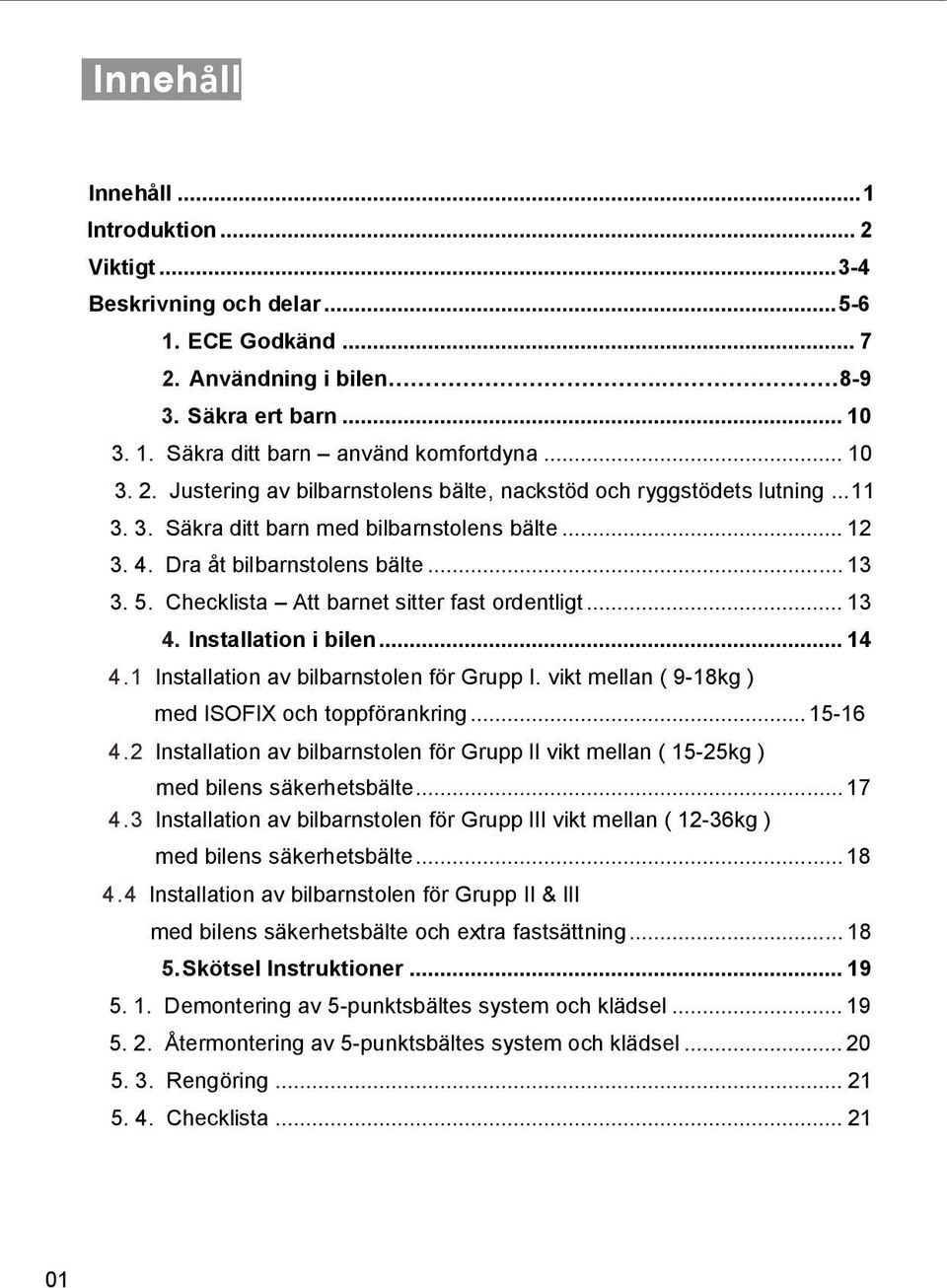 Checklista Att barnet sitter fast ordentligt... 13 4. Installation i bilen... 14 4.1 lnstallation av bilbarnstolen för Grupp I. vikt mellan ( 9-18kg ) med ISOFIX och toppförankring... 15-16 4.