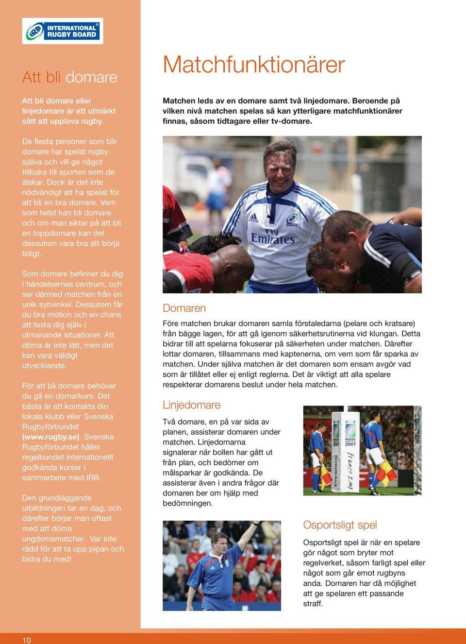 De flesta personer som blir domare har spelat rugby själva och vill ge något tillbaks till sporten som de älskar. Dock är det inte nödvändigt att ha spelat för att bli en bra domare.
