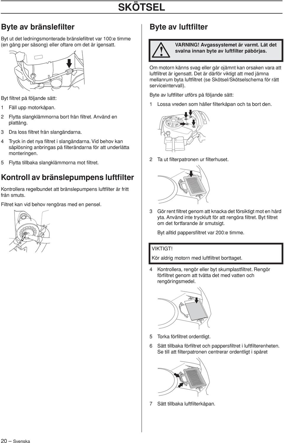 Det är därför viktigt att med jämna mellanrum byta luftfiltret (se Skötsel/Skötselschema för rätt serviceintervall). Byt filtret på följande sätt: 1 Fäll upp motorkåpan.