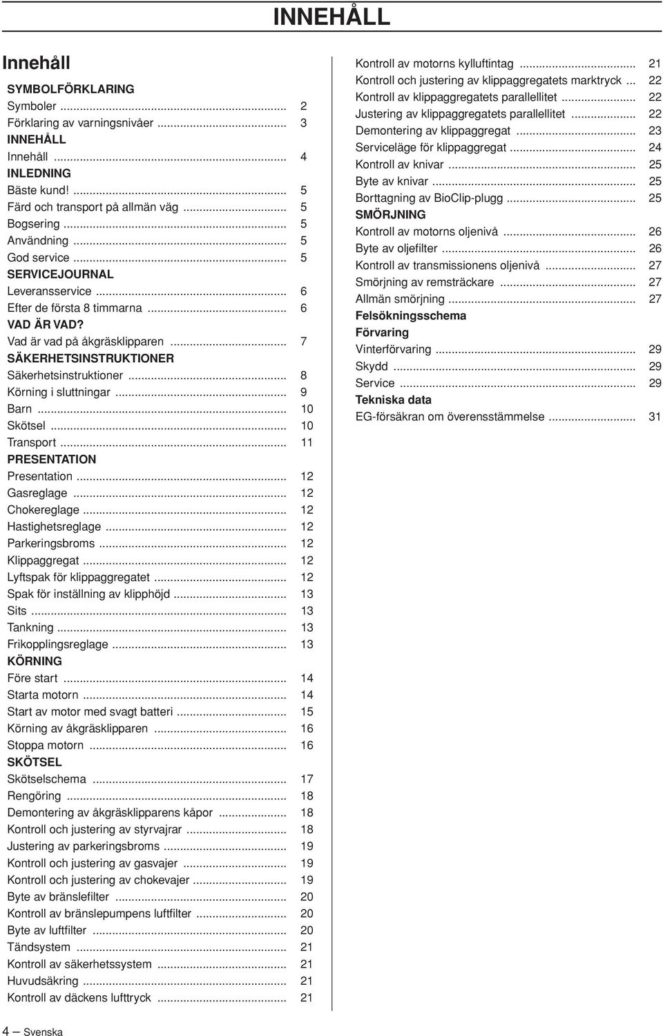 .. 8 Körning i sluttningar... 9 Barn... 10 Skötsel... 10 Transport... 11 PRESENTATION Presentation... 12 Gasreglage... 12 Chokereglage... 12 Hastighetsreglage... 12 Parkeringsbroms... 12 Klippaggregat.