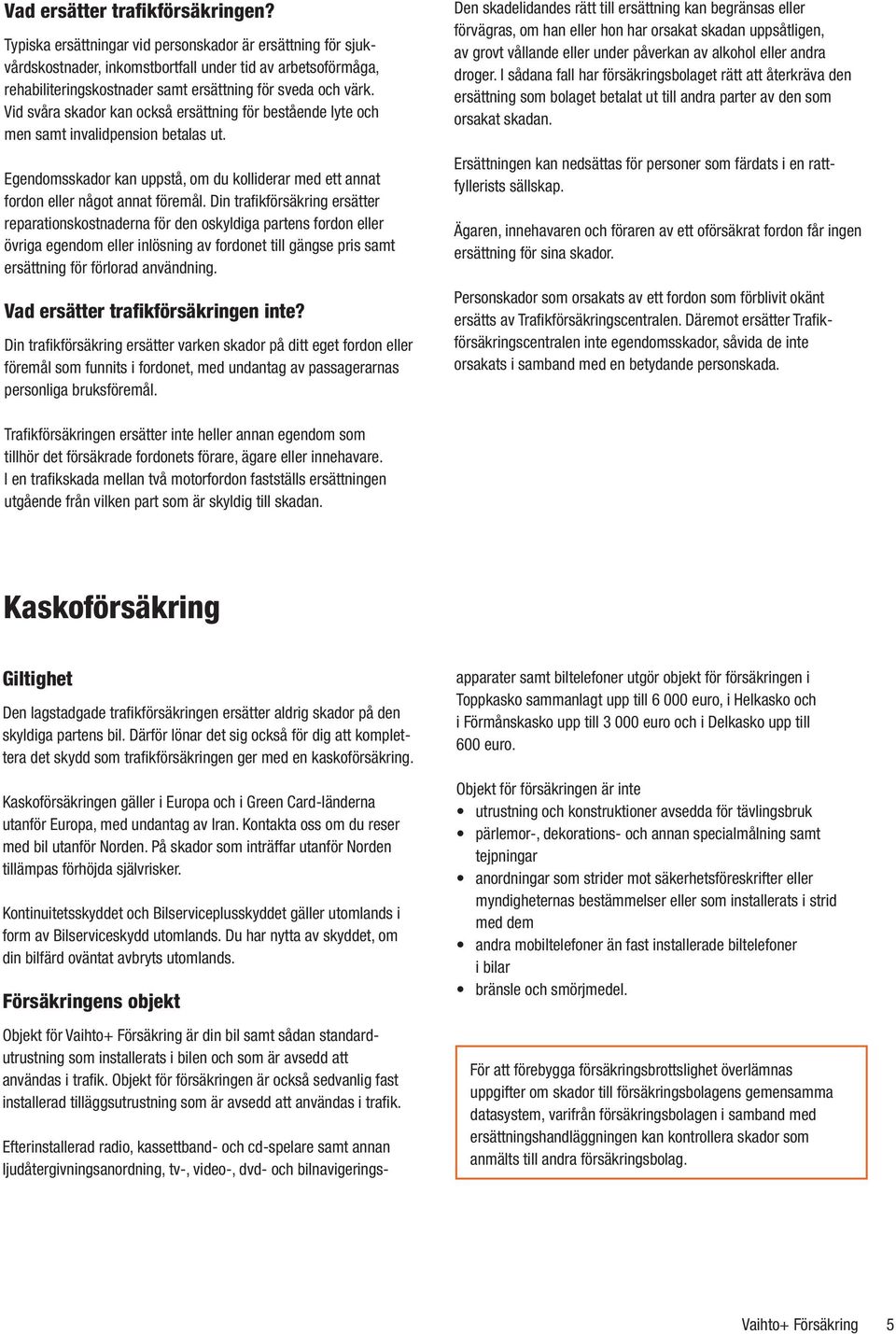 Vid svåra skador kan också ersättning för bestående lyte och men samt invalidpension betalas ut. Egendomsskador kan uppstå, om du kolliderar med ett annat fordon eller något annat föremål.